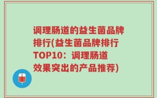 调理肠道的益生菌品牌排行(益生菌品牌排行TOP10：调理肠道效果突出的产品推荐)