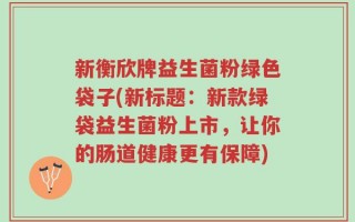 新衡欣牌益生菌粉绿色袋子(新标题：新款绿袋益生菌粉上市，让你的肠道健康更有保障)