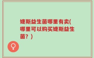 婕斯益生菌哪里有卖(哪里可以购买婕斯益生菌？)
