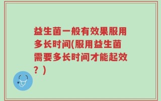 益生菌一般有效果服用多长时间(服用益生菌需要多长时间才能起效？)
