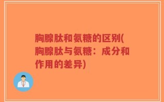 胸腺肽和氨糖的区别(胸腺肽与氨糖：成分和作用的差异)