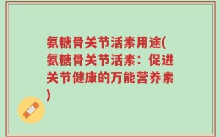 氨糖骨关节活素用途(氨糖骨关节活素：促进关节健康的万能营养素)