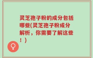 灵芝孢子粉的成分包括哪些(灵芝孢子粉成分解析，你需要了解这些！)