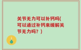 关节无力可以补钙吗(可以通过补钙来缓解关节无力吗？)