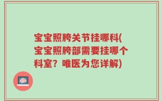 宝宝照胯关节挂哪科(宝宝照胯部需要挂哪个科室？唯医为您详解)