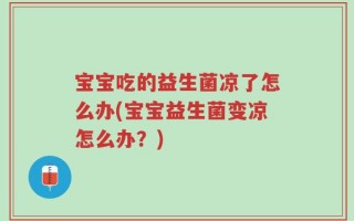 宝宝吃的益生菌凉了怎么办(宝宝益生菌变凉怎么办？)