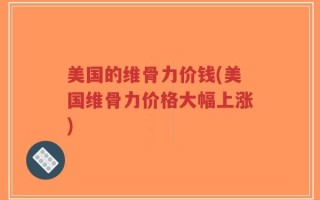美国的维骨力价钱(美国维骨力价格大幅上涨)