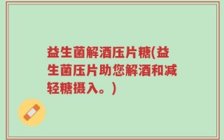 益生菌解酒压片糖(益生菌压片助您解酒和减轻糖摄入。)