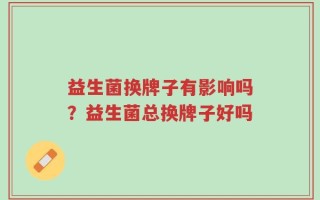 益生菌换牌子有影响吗？益生菌总换牌子好吗