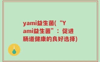 yami益生菌(“Yami益生菌”：促进肠道健康的良好选择)