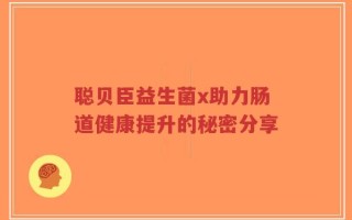 聪贝臣益生菌x助力肠道健康提升的秘密分享