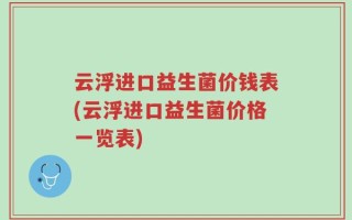 云浮进口益生菌价钱表(云浮进口益生菌价格一览表)