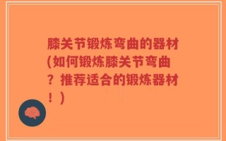 膝关节锻炼弯曲的器材(如何锻炼膝关节弯曲？推荐适合的锻炼器材！)