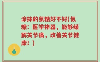 涂抹的氨糖好不好(氨糖：医学神器，能够缓解关节痛，改善关节健康！)