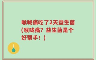 喉咙痛吃了2天益生菌(喉咙痛？益生菌是个好帮手！)