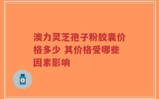 澳力灵芝孢子粉胶囊价格多少 其价格受哪些因素影响
