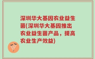 深圳华大基因农业益生菌(深圳华大基因推出农业益生菌产品，提高农业生产效益)