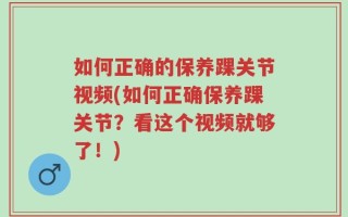 如何正确的保养踝关节视频(如何正确保养踝关节？看这个视频就够了！)