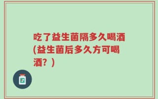吃了益生菌隔多久喝酒(益生菌后多久方可喝酒？)
