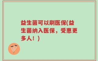 益生菌可以刷医保(益生菌纳入医保，受惠更多人！)