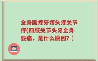 全身酸疼牙疼头疼关节疼(四肢关节头牙全身酸痛，是什么原因？)
