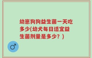 幼崽狗狗益生菌一天吃多少(幼犬每日适宜益生菌剂量是多少？)