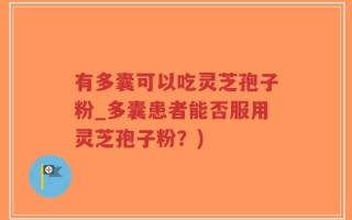 有多囊可以吃灵芝孢子粉_多囊患者能否服用灵芝孢子粉？)