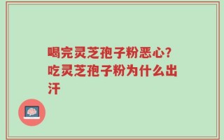 喝完灵芝孢子粉恶心？吃灵芝孢子粉为什么出汗