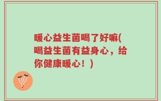 暖心益生菌喝了好嘛(喝益生菌有益身心，给你健康暖心！)