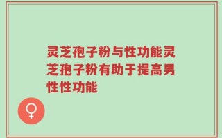 灵芝孢子粉与性功能灵芝孢子粉有助于提高男性性功能