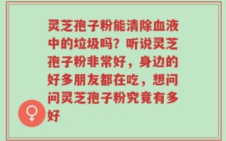 灵芝孢子粉能清除血液中的垃圾吗？听说灵芝孢子粉非常好，身边的好多朋友都在吃，想问问灵芝孢子粉究竟有多好