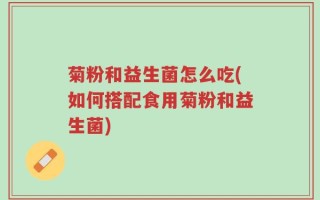 菊粉和益生菌怎么吃(如何搭配食用菊粉和益生菌)
