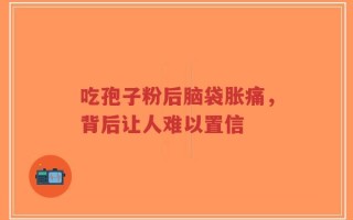 吃孢子粉后脑袋胀痛，背后让人难以置信