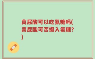 高尿酸可以吃氨糖吗(高尿酸可否摄入氨糖？)