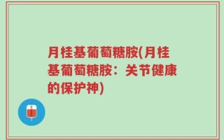 月桂基葡萄糖胺(月桂基葡萄糖胺：关节健康的保护神)