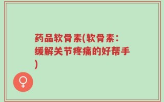 药品软骨素(软骨素：缓解关节疼痛的好帮手)
