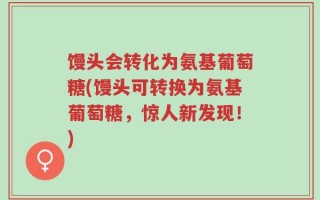馒头会转化为氨基葡萄糖(馒头可转换为氨基葡萄糖，惊人新发现！)