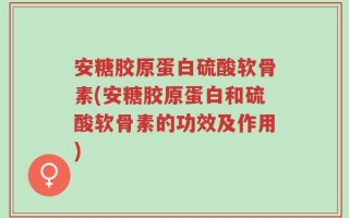 安糖胶原蛋白硫酸软骨素(安糖胶原蛋白和硫酸软骨素的功效及作用)