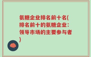 氨糖企业排名前十名(排名前十的氨糖企业：领导市场的主要参与者)
