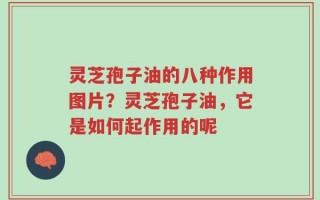 灵芝孢子油的八种作用图片？灵芝孢子油，它是如何起作用的呢