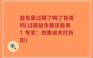 益生菌过期了喝了有用吗(过期益生菌还能用？专家：效果或大打折扣)