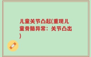 儿童关节凸起(重现儿童骨骼异常：关节凸出)