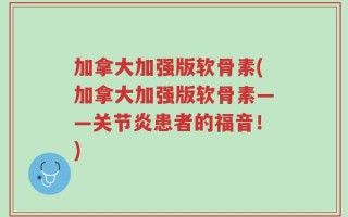 加拿大加强版软骨素(加拿大加强版软骨素——关节炎患者的福音！)