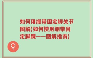 如何用绷带固定脚关节图解(如何使用绷带固定脚踝——图解指南)