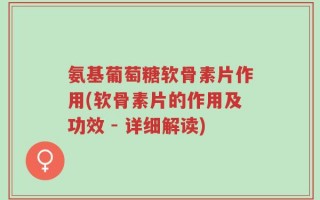 氨基葡萄糖软骨素片作用(软骨素片的作用及功效 - 详细解读)