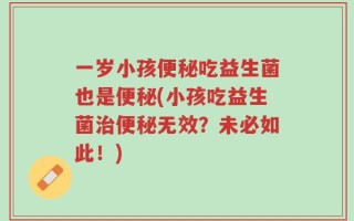 一岁小孩便秘吃益生菌也是便秘(小孩吃益生菌治便秘无效？未必如此！)