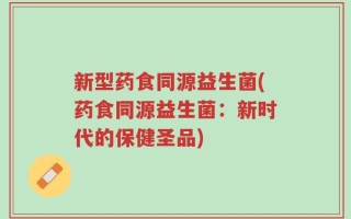 新型药食同源益生菌(药食同源益生菌：新时代的保健圣品)