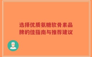 选择优质氨糖软骨素品牌的佳指南与推荐建议