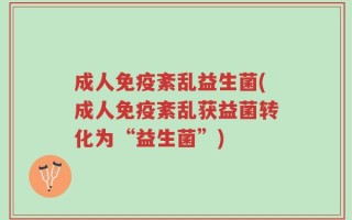 成人免疫紊乱益生菌(成人免疫紊乱获益菌转化为“益生菌”)