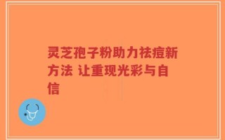 灵芝孢子粉助力祛痘新方法 让重现光彩与自信